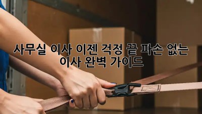 사무실 이사, 이젠 걱정 끝! 파손 없는 이사 완벽 가이드