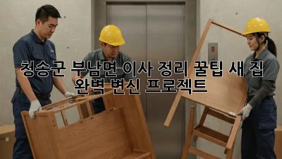 청송군 부남면🏡 이사 정리 꿀팁🍯: 새 집 완벽 변신 프로젝트!