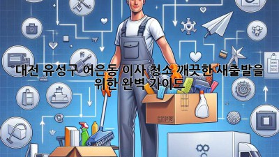 대전 유성구 어은동 이사 청소: 깨끗한 새출발을 위한 완벽 가이드
